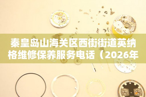 秦皇岛山海关区西街街道英纳格维修保养服务电话（2026年7月最新）