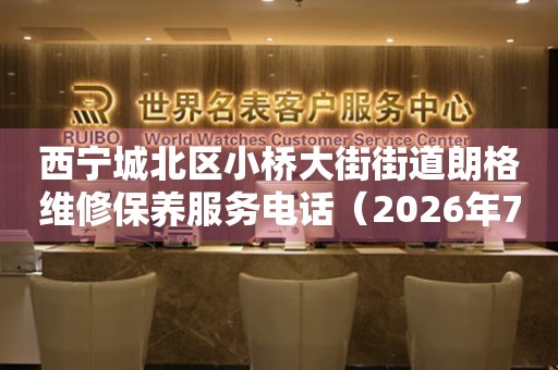 西宁城北区小桥大街街道朗格维修保养服务电话（2026年7月最新）