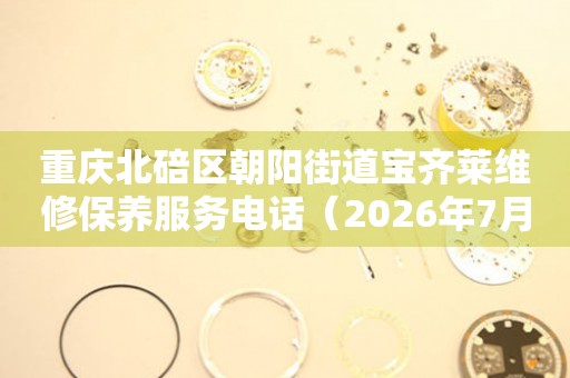 重庆北碚区朝阳街道宝齐莱维修保养服务电话（2026年7月最新）