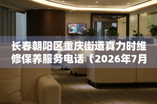 长春朝阳区重庆街道真力时维修保养服务电话（2026年7月最新）