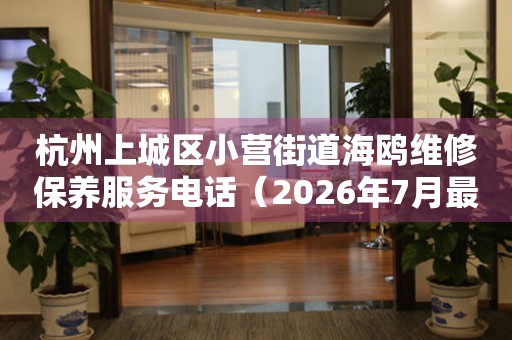 杭州上城区小营街道海鸥维修保养服务电话（2026年7月最新）