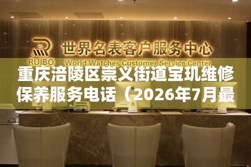 重庆涪陵区崇义街道宝玑维修保养服务电话（2026年7月最新）