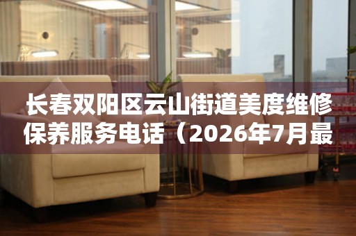 长春双阳区云山街道美度维修保养服务电话（2026年7月最新）