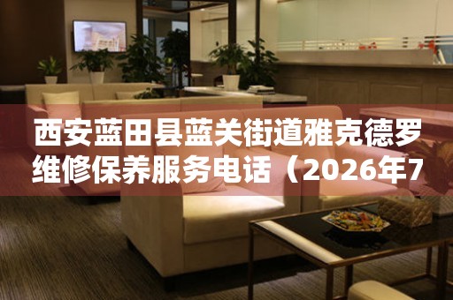 西安蓝田县蓝关街道雅克德罗维修保养服务电话（2026年7月最新）