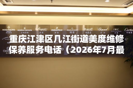 重庆江津区几江街道美度维修保养服务电话（2026年7月最新）