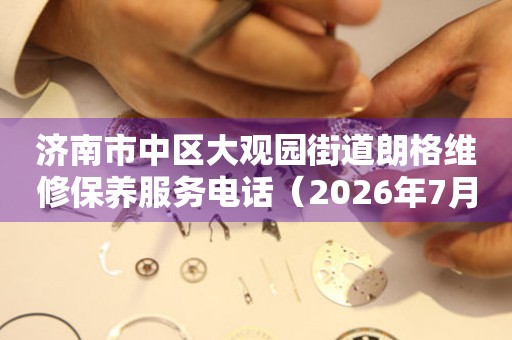 济南市中区大观园街道朗格维修保养服务电话（2026年7月最新）