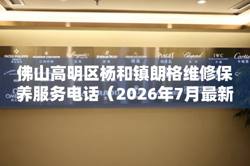 佛山高明区杨和镇朗格维修保养服务电话（2026年7月最新）