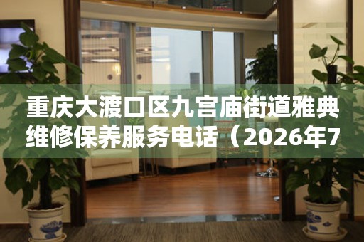 重庆大渡口区九宫庙街道雅典维修保养服务电话（2026年7月最新）