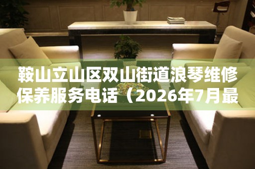 鞍山立山区双山街道浪琴维修保养服务电话（2026年7月最新）