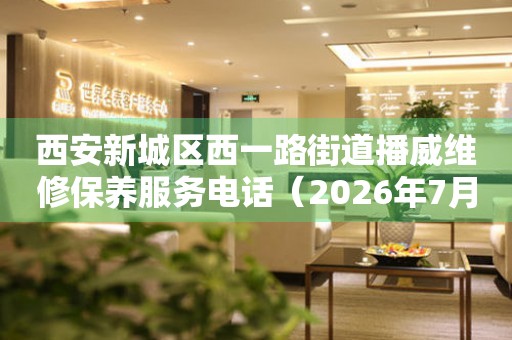 西安新城区西一路街道播威维修保养服务电话（2026年7月最新）