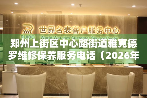 郑州上街区中心路街道雅克德罗维修保养服务电话（2026年7月最新）