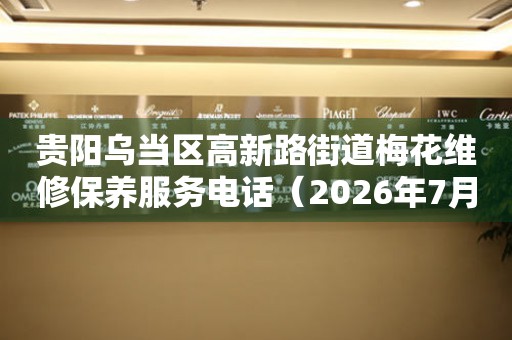 贵阳乌当区高新路街道梅花维修保养服务电话（2026年7月最新）