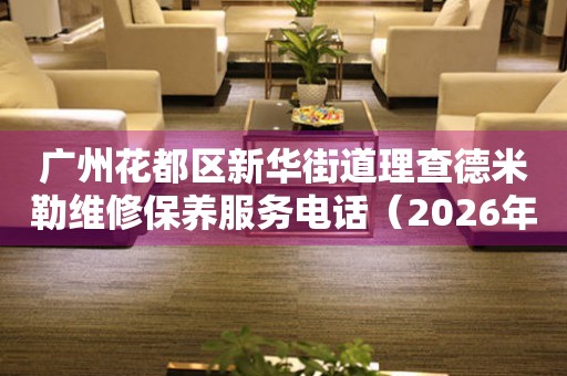 广州花都区新华街道理查德米勒维修保养服务电话（2026年7月最新）