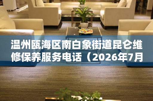 温州瓯海区南白象街道昆仑维修保养服务电话（2026年7月最新）