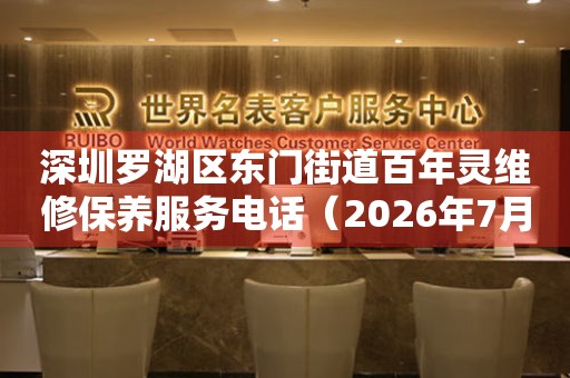 深圳罗湖区东门街道百年灵维修保养服务电话（2026年7月最新）