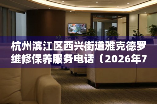 杭州滨江区西兴街道雅克德罗维修保养服务电话（2026年7月最新）