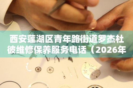 西安莲湖区青年路街道罗杰杜彼维修保养服务电话（2026年7月最新）