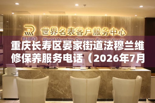 重庆长寿区晏家街道法穆兰维修保养服务电话（2026年7月最新）