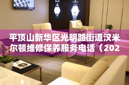 平顶山新华区光明路街道汉米尔顿维修保养服务电话（2026年7月最新）