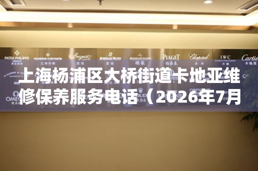 上海杨浦区大桥街道卡地亚维修保养服务电话（2026年7月最新）