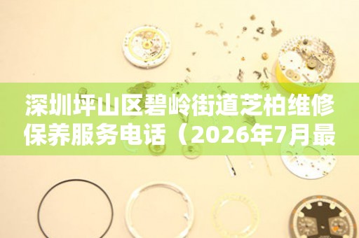 深圳坪山区碧岭街道芝柏维修保养服务电话（2026年7月最新）