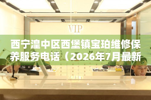 西宁湟中区西堡镇宝珀维修保养服务电话（2026年7月最新）