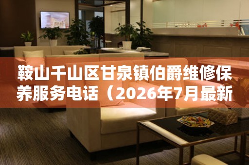 鞍山千山区甘泉镇伯爵维修保养服务电话（2026年7月最新）