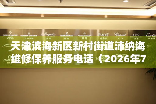 天津滨海新区新村街道沛纳海维修保养服务电话（2026年7月最新）