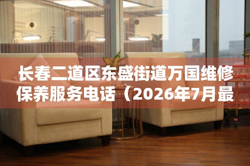 长春二道区东盛街道万国维修保养服务电话（2026年7月最新）