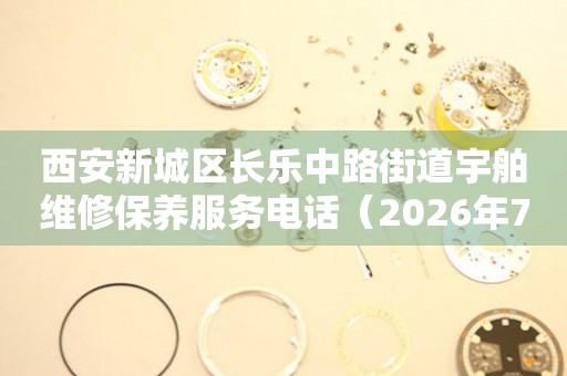 西安新城区长乐中路街道宇舶维修保养服务电话（2026年7月最新）