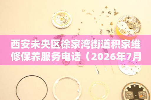 西安未央区徐家湾街道积家维修保养服务电话（2026年7月最新）
