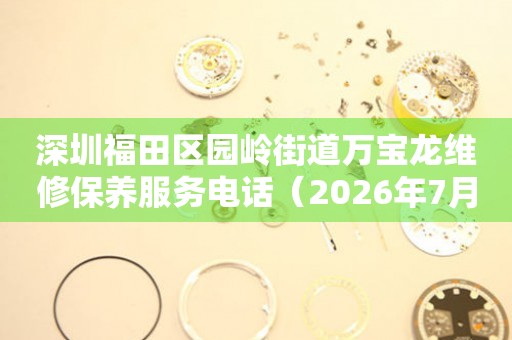 深圳福田区园岭街道万宝龙维修保养服务电话（2026年7月最新）