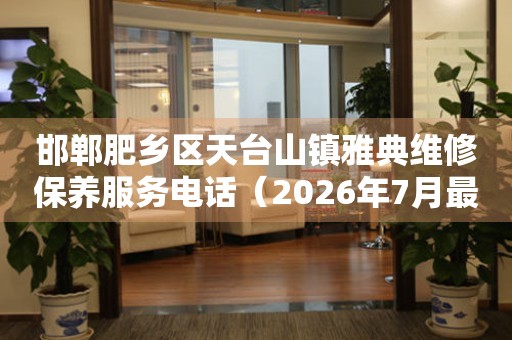 邯郸肥乡区天台山镇雅典维修保养服务电话（2026年7月最新）