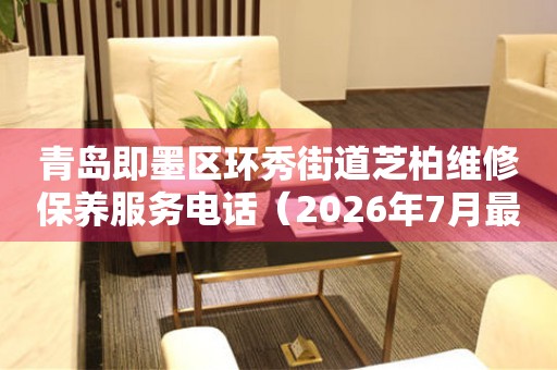 青岛即墨区环秀街道芝柏维修保养服务电话（2026年7月最新）