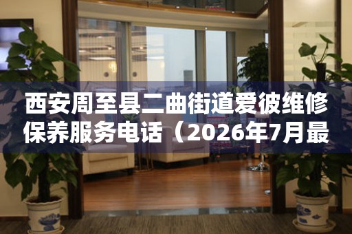 西安周至县二曲街道爱彼维修保养服务电话（2026年7月最新）