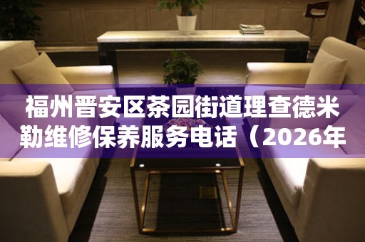 福州晋安区茶园街道理查德米勒维修保养服务电话（2026年7月最新）