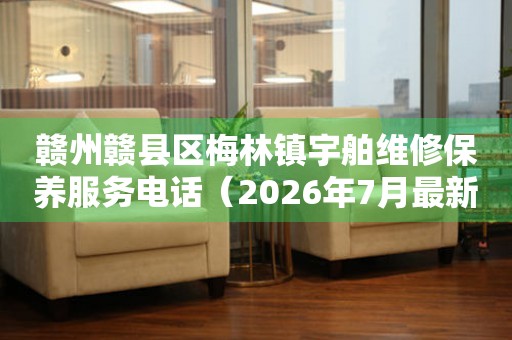 赣州赣县区梅林镇宇舶维修保养服务电话（2026年7月最新）