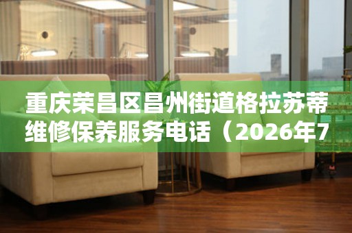 重庆荣昌区昌州街道格拉苏蒂维修保养服务电话（2026年7月最新）