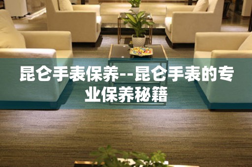  昆仑手表保养--昆仑手表的专业保养秘籍 手表维修知识库
