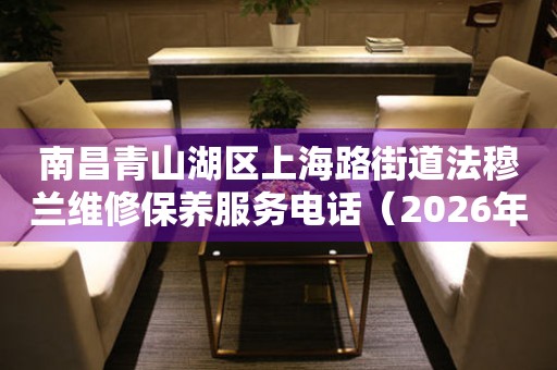 南昌青山湖区上海路街道法穆兰维修保养服务电话（2026年7月最新）