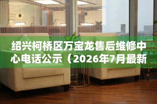 绍兴柯桥区万宝龙售后维修中心电话公示（2026年7月最新）