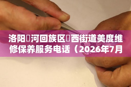 洛阳瀍河回族区瀍西街道美度维修保养服务电话（2026年7月最新）