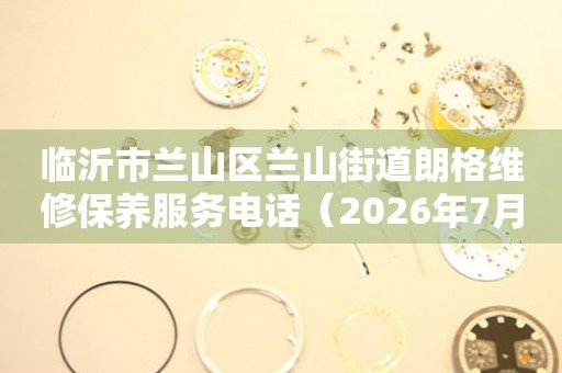 临沂市兰山区兰山街道朗格维修保养服务电话（2026年7月最新）