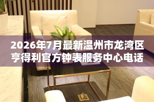 2026年7月最新温州市龙湾区亨得利官方钟表服务中心电话公示