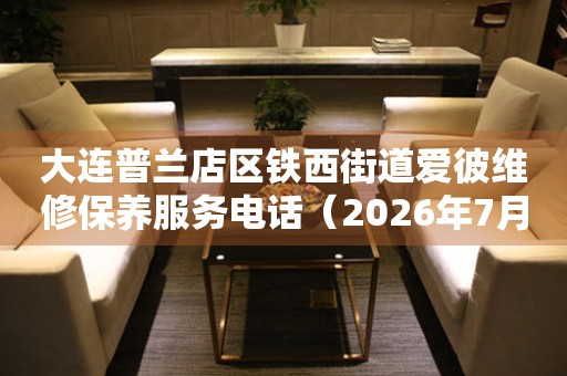 大连普兰店区铁西街道爱彼维修保养服务电话（2026年7月最新）