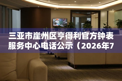 三亚市崖州区亨得利官方钟表服务中心电话公示（2026年7月最新）