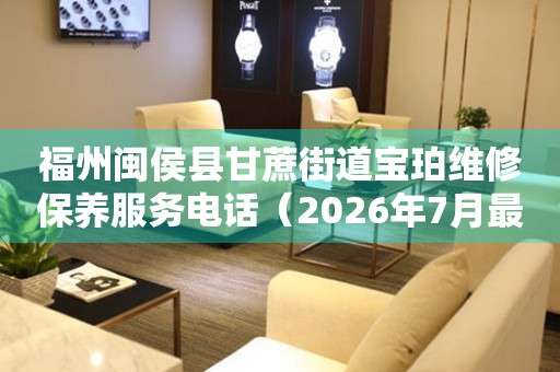 福州闽侯县甘蔗街道宝珀维修保养服务电话（2026年7月最新）