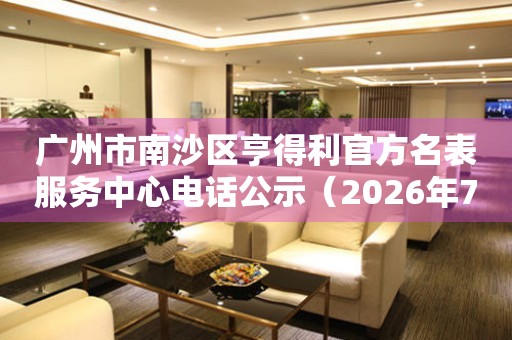 广州市南沙区亨得利官方名表服务中心电话公示（2026年7月最新）