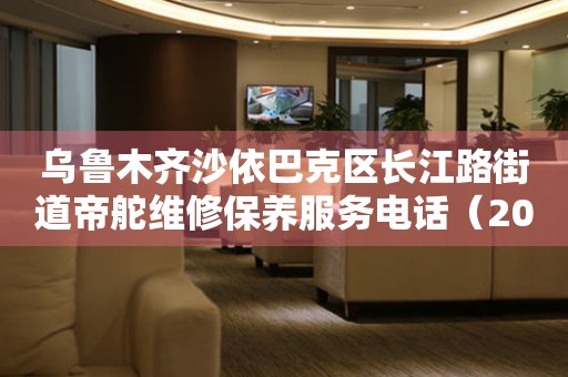 乌鲁木齐沙依巴克区长江路街道帝舵维修保养服务电话（2026年7月最新）