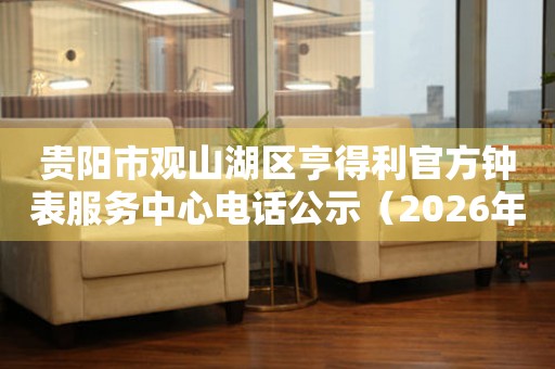 贵阳市观山湖区亨得利官方钟表服务中心电话公示（2026年7月最新）